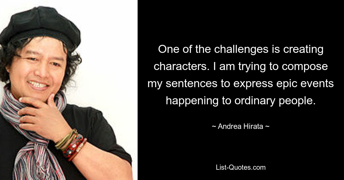 One of the challenges is creating characters. I am trying to compose my sentences to express epic events happening to ordinary people. — © Andrea Hirata