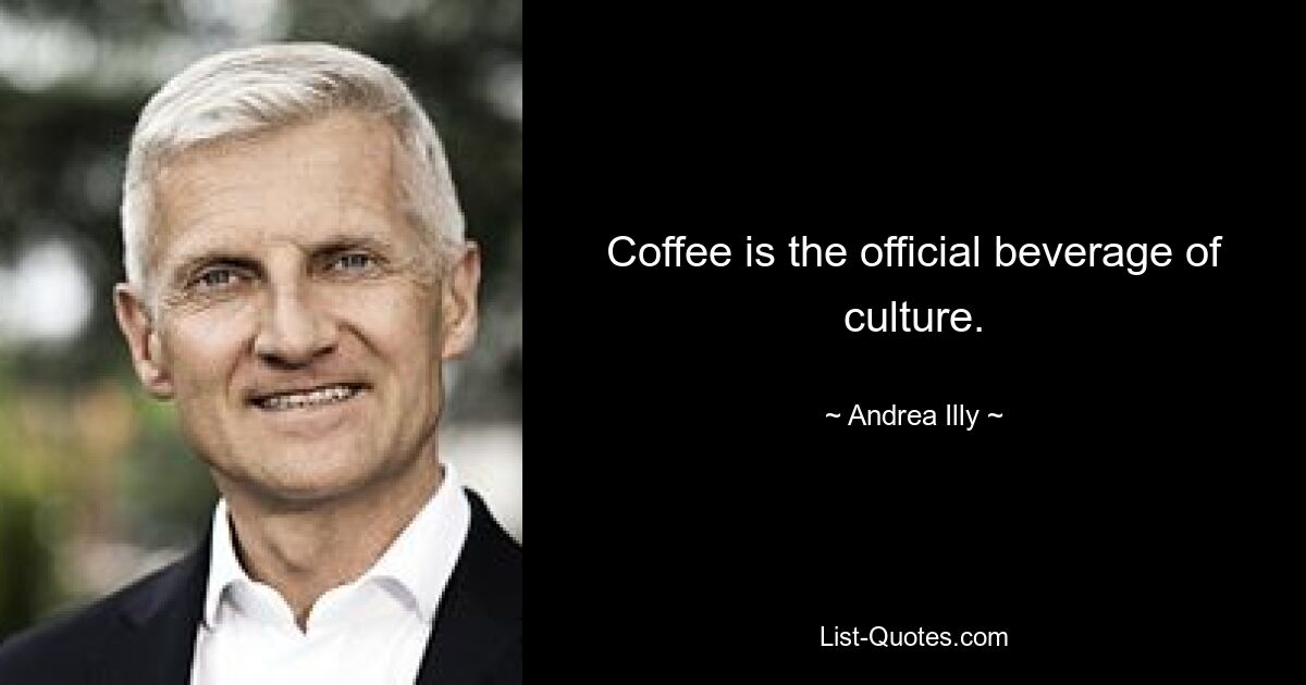 Coffee is the official beverage of culture. — © Andrea Illy