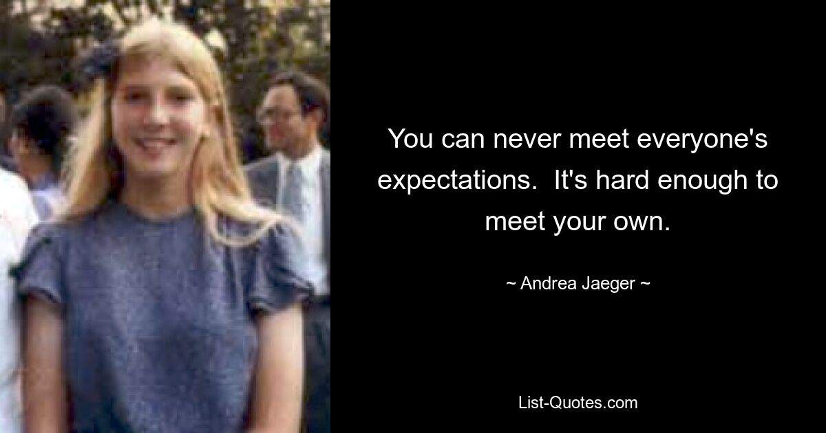 You can never meet everyone's expectations.  It's hard enough to meet your own. — © Andrea Jaeger