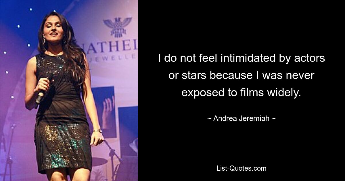 I do not feel intimidated by actors or stars because I was never exposed to films widely. — © Andrea Jeremiah