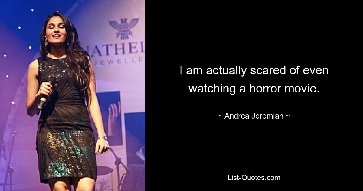 I am actually scared of even watching a horror movie. — © Andrea Jeremiah