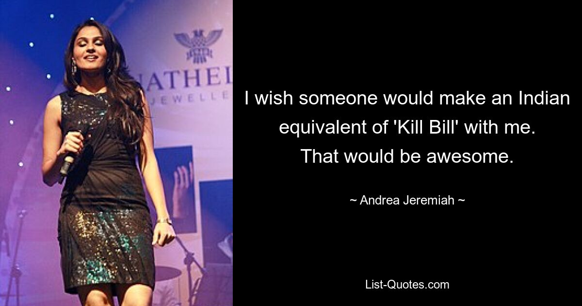 I wish someone would make an Indian equivalent of 'Kill Bill' with me. That would be awesome. — © Andrea Jeremiah