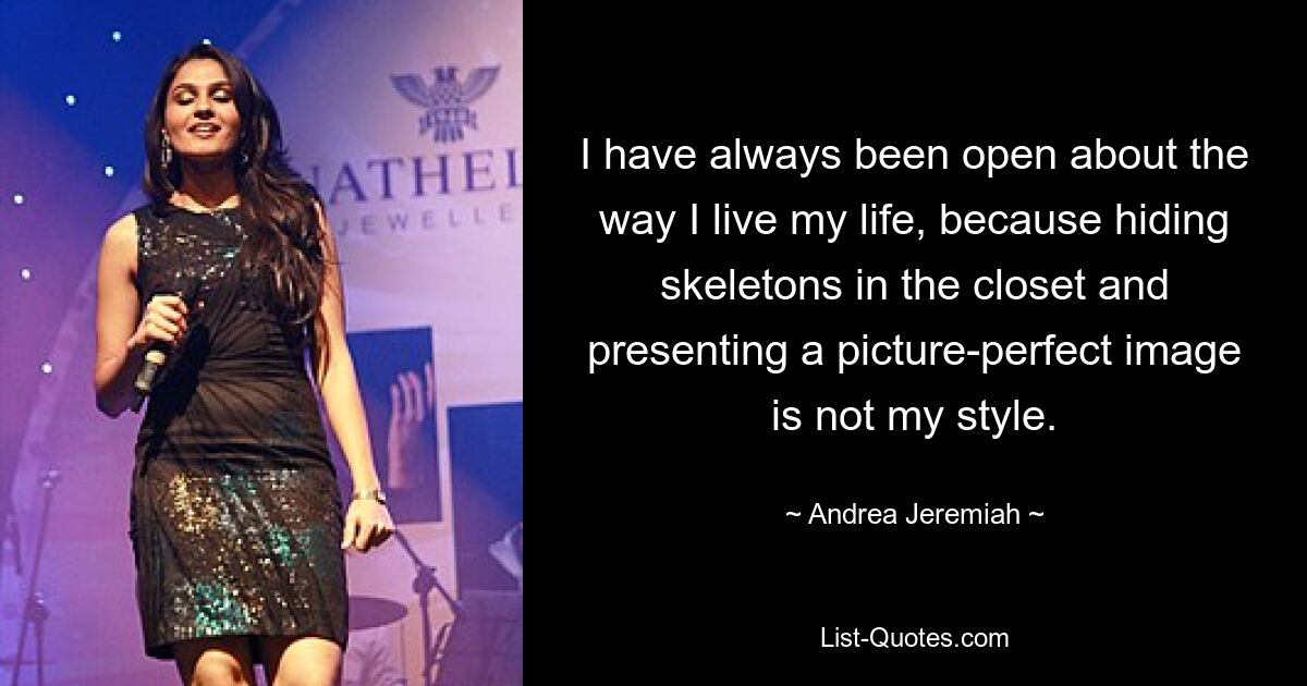 I have always been open about the way I live my life, because hiding skeletons in the closet and presenting a picture-perfect image is not my style. — © Andrea Jeremiah