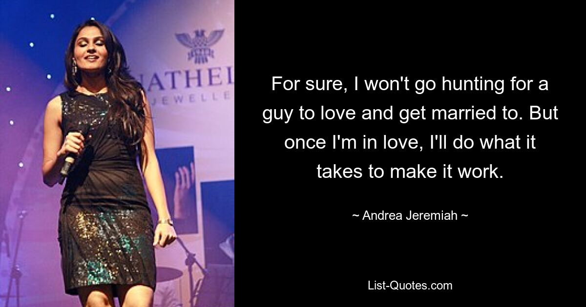 For sure, I won't go hunting for a guy to love and get married to. But once I'm in love, I'll do what it takes to make it work. — © Andrea Jeremiah