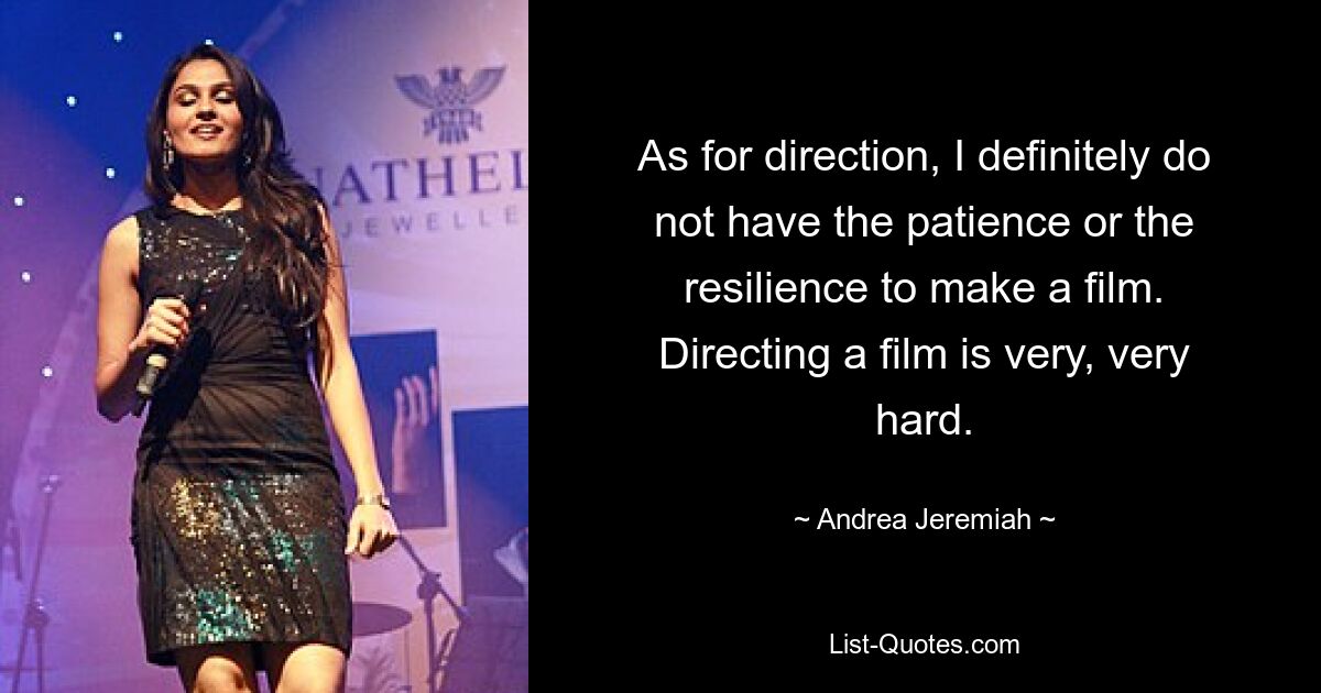 As for direction, I definitely do not have the patience or the resilience to make a film. Directing a film is very, very hard. — © Andrea Jeremiah