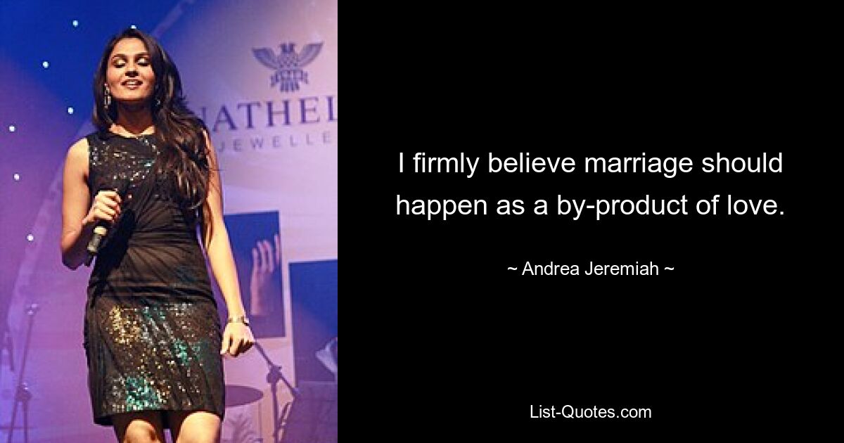 I firmly believe marriage should happen as a by-product of love. — © Andrea Jeremiah