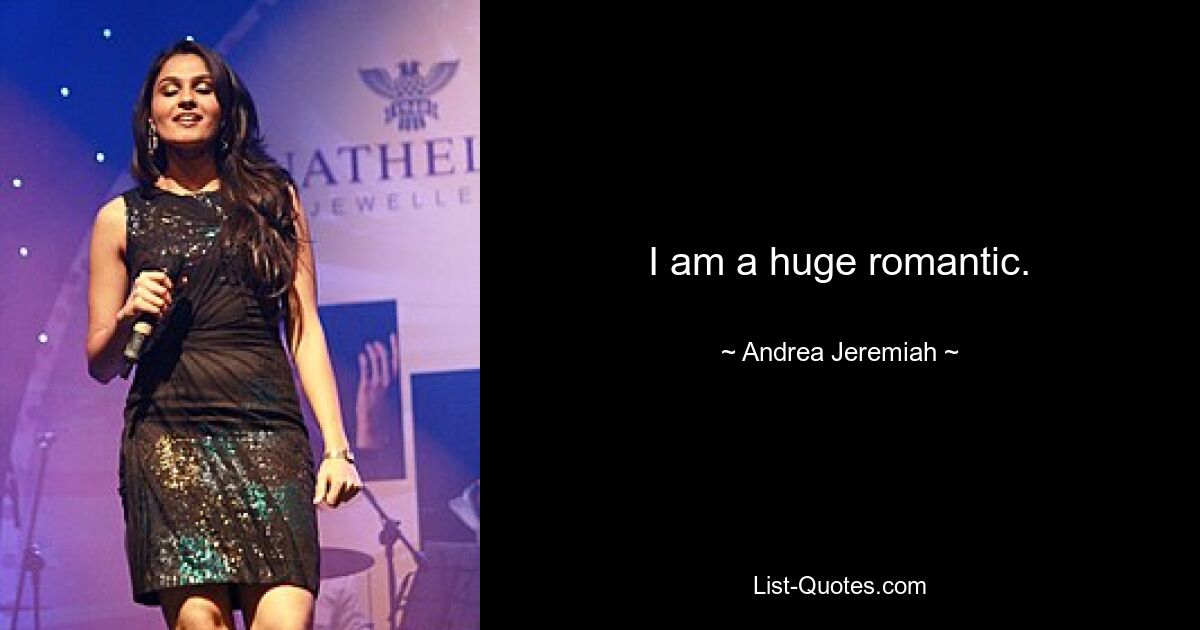 I am a huge romantic. — © Andrea Jeremiah