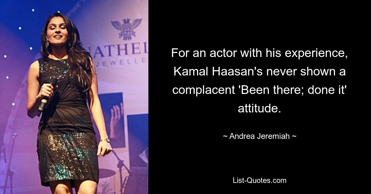 For an actor with his experience, Kamal Haasan's never shown a complacent 'Been there; done it' attitude. — © Andrea Jeremiah