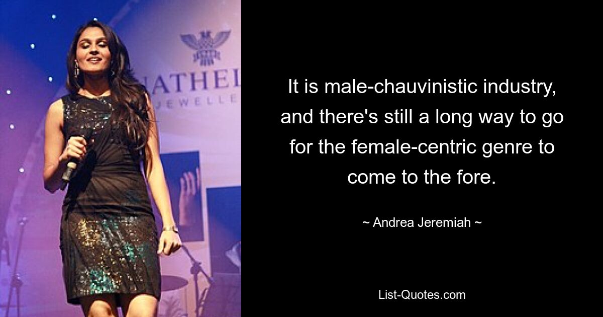 It is male-chauvinistic industry, and there's still a long way to go for the female-centric genre to come to the fore. — © Andrea Jeremiah