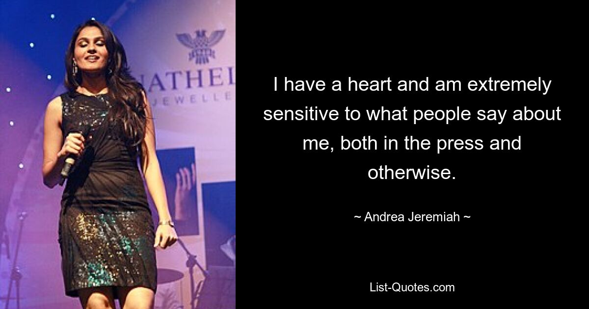 I have a heart and am extremely sensitive to what people say about me, both in the press and otherwise. — © Andrea Jeremiah