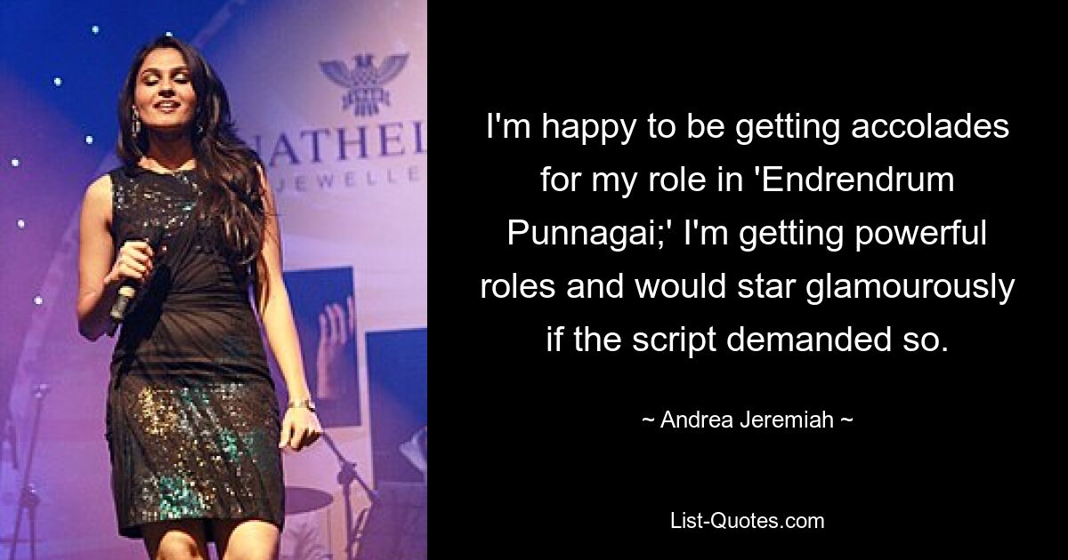 I'm happy to be getting accolades for my role in 'Endrendrum Punnagai;' I'm getting powerful roles and would star glamourously if the script demanded so. — © Andrea Jeremiah