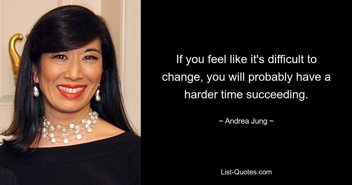 If you feel like it's difficult to change, you will probably have a harder time succeeding. — © Andrea Jung