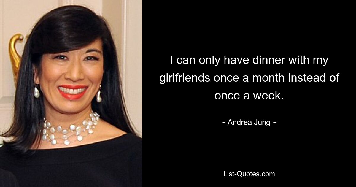 I can only have dinner with my girlfriends once a month instead of once a week. — © Andrea Jung