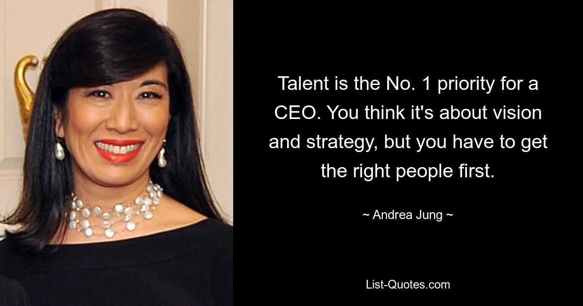 Talent is the No. 1 priority for a CEO. You think it's about vision and strategy, but you have to get the right people first. — © Andrea Jung