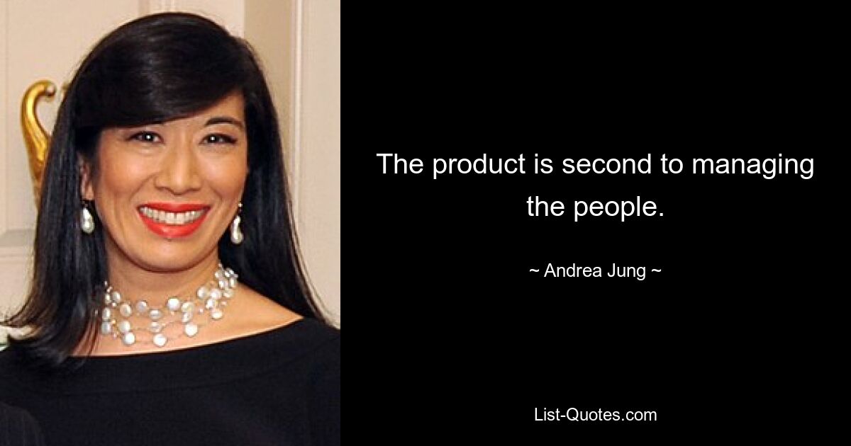 The product is second to managing the people. — © Andrea Jung