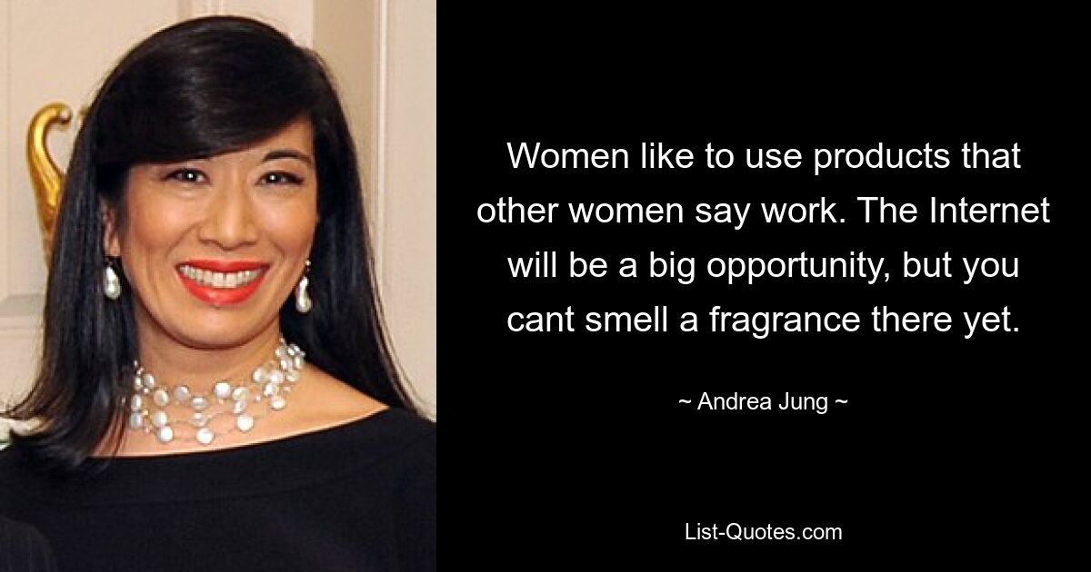 Women like to use products that other women say work. The Internet will be a big opportunity, but you cant smell a fragrance there yet. — © Andrea Jung