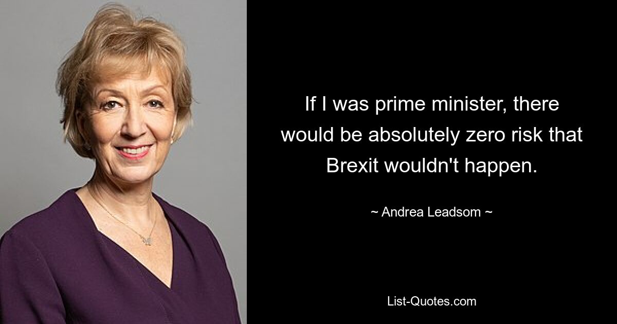 If I was prime minister, there would be absolutely zero risk that Brexit wouldn't happen. — © Andrea Leadsom