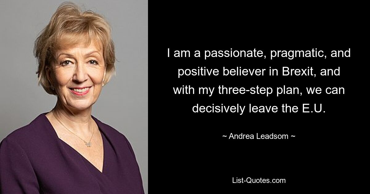 I am a passionate, pragmatic, and positive believer in Brexit, and with my three-step plan, we can decisively leave the E.U. — © Andrea Leadsom