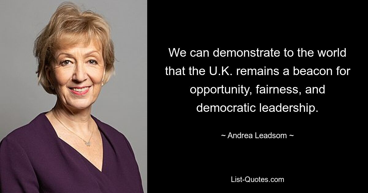 We can demonstrate to the world that the U.K. remains a beacon for opportunity, fairness, and democratic leadership. — © Andrea Leadsom