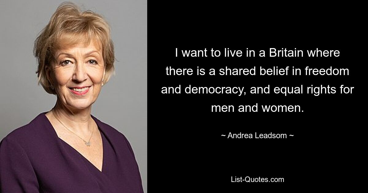 I want to live in a Britain where there is a shared belief in freedom and democracy, and equal rights for men and women. — © Andrea Leadsom