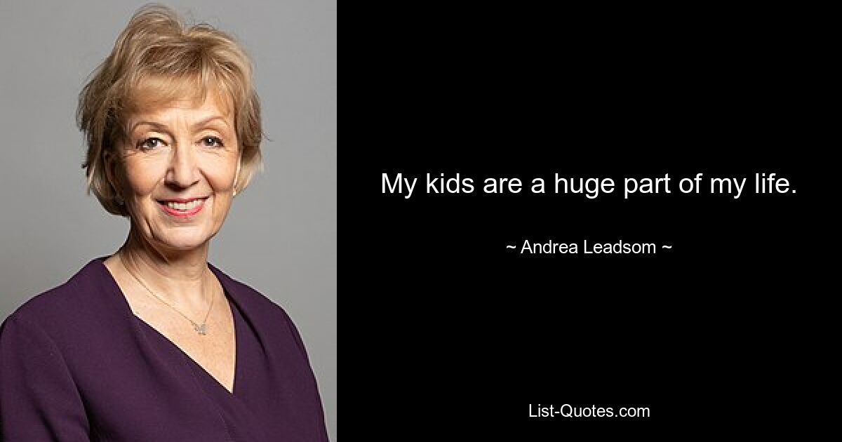 My kids are a huge part of my life. — © Andrea Leadsom