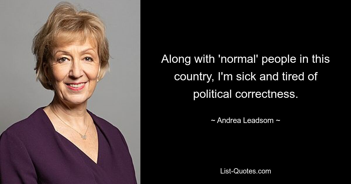 Along with 'normal' people in this country, I'm sick and tired of political correctness. — © Andrea Leadsom