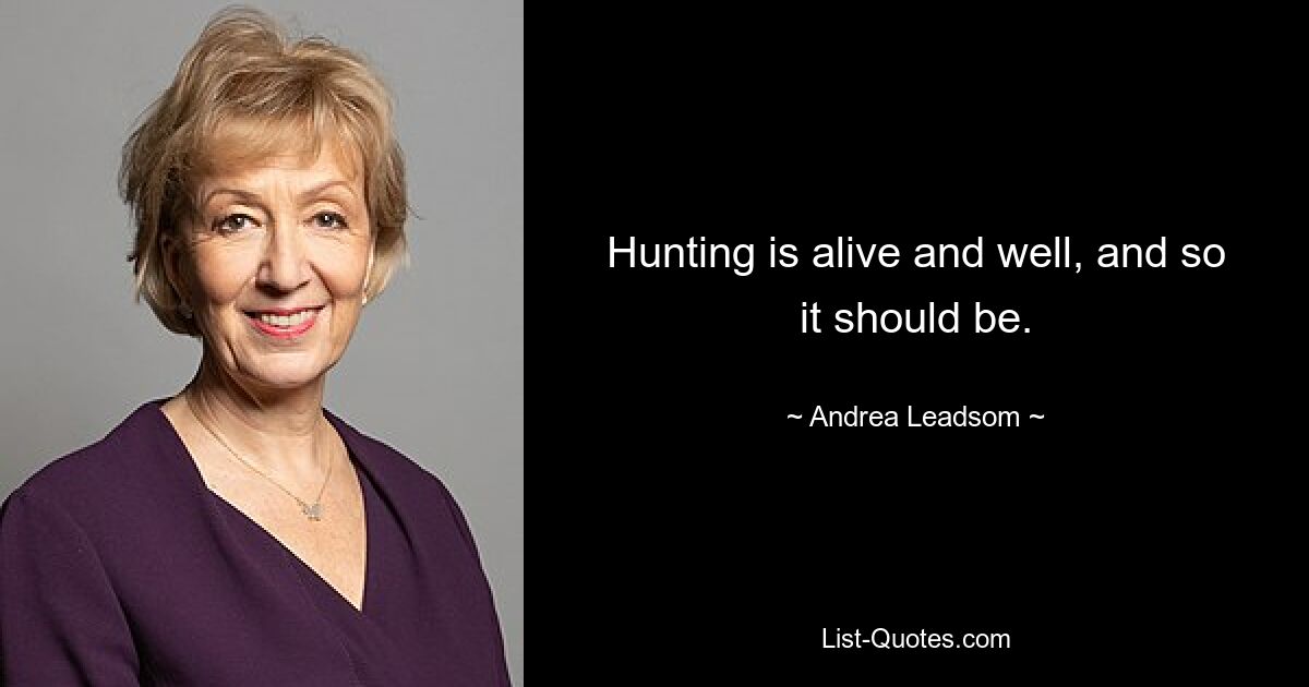 Hunting is alive and well, and so it should be. — © Andrea Leadsom