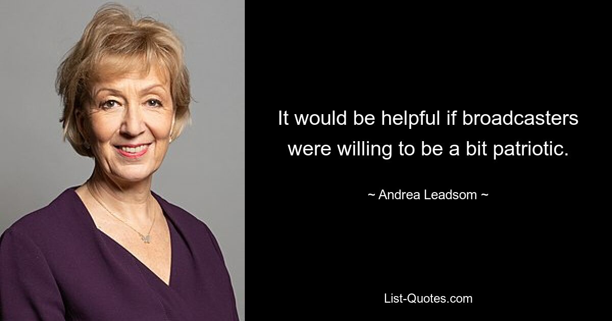 It would be helpful if broadcasters were willing to be a bit patriotic. — © Andrea Leadsom