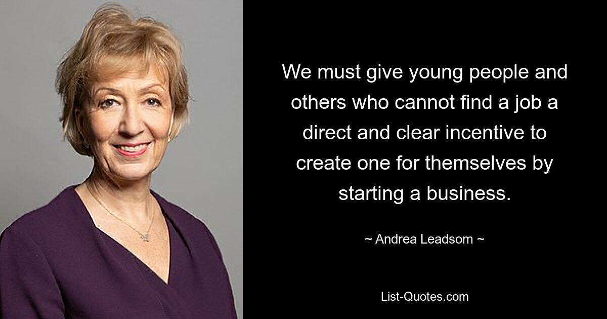 We must give young people and others who cannot find a job a direct and clear incentive to create one for themselves by starting a business. — © Andrea Leadsom