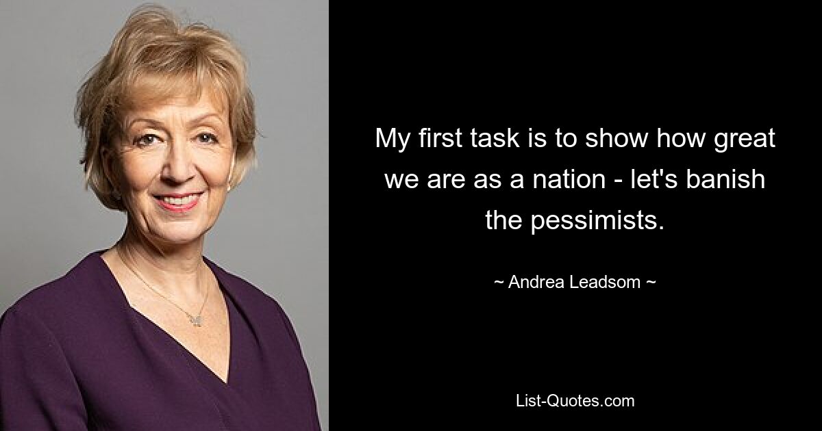 My first task is to show how great we are as a nation - let's banish the pessimists. — © Andrea Leadsom