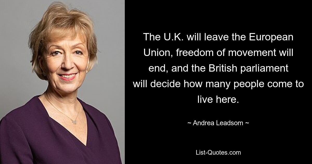 The U.K. will leave the European Union, freedom of movement will end, and the British parliament will decide how many people come to live here. — © Andrea Leadsom