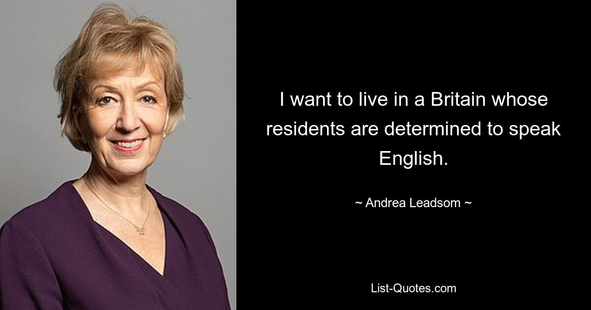 I want to live in a Britain whose residents are determined to speak English. — © Andrea Leadsom