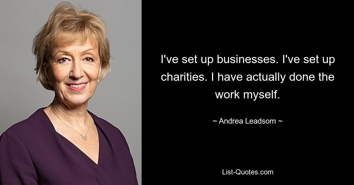 I've set up businesses. I've set up charities. I have actually done the work myself. — © Andrea Leadsom