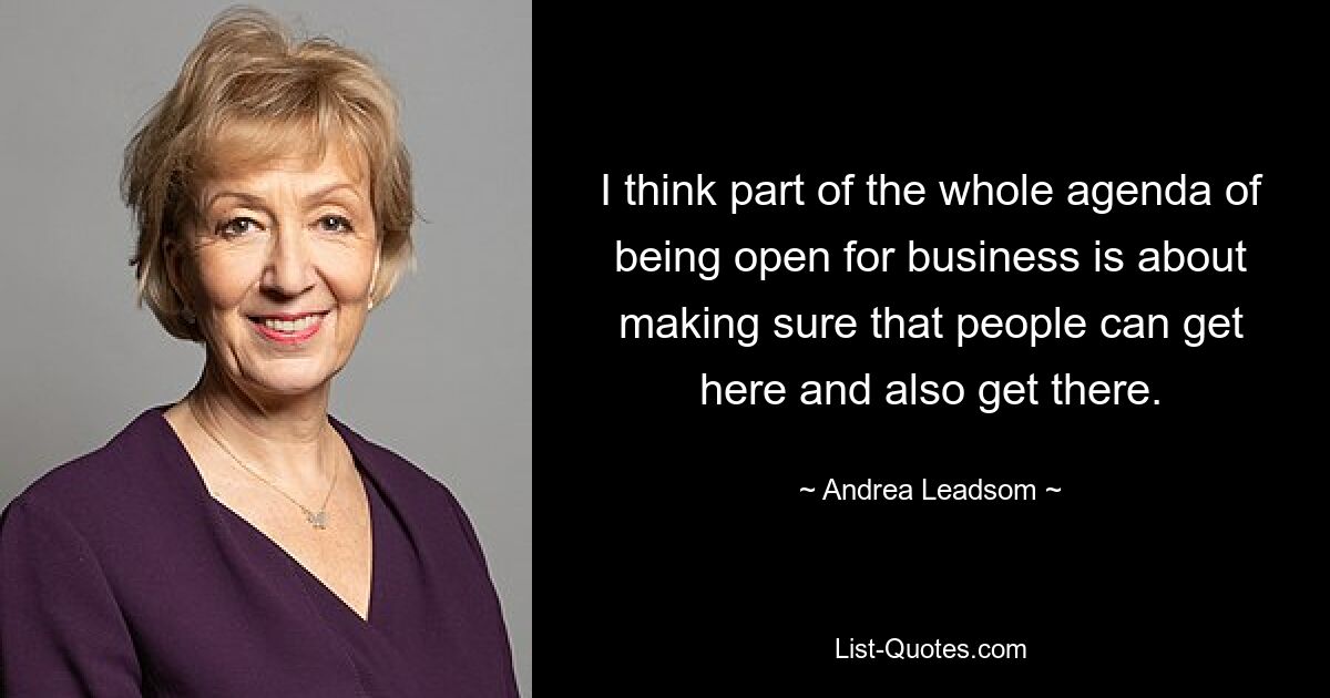 I think part of the whole agenda of being open for business is about making sure that people can get here and also get there. — © Andrea Leadsom