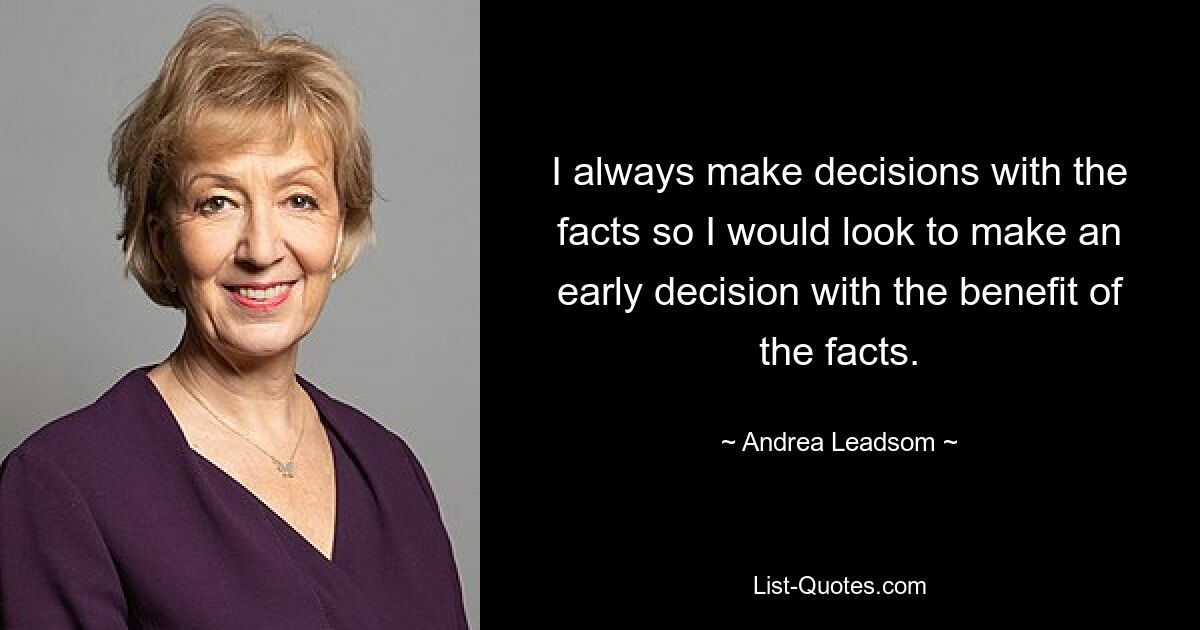 I always make decisions with the facts so I would look to make an early decision with the benefit of the facts. — © Andrea Leadsom