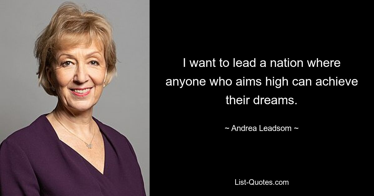 I want to lead a nation where anyone who aims high can achieve their dreams. — © Andrea Leadsom