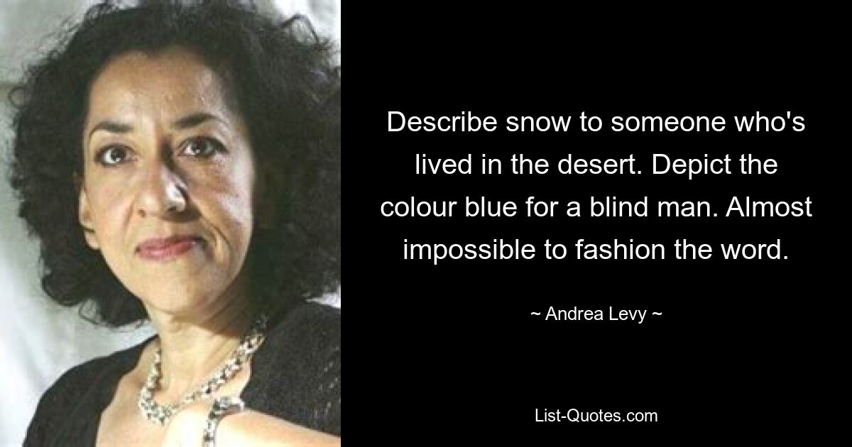 Describe snow to someone who's lived in the desert. Depict the colour blue for a blind man. Almost impossible to fashion the word. — © Andrea Levy