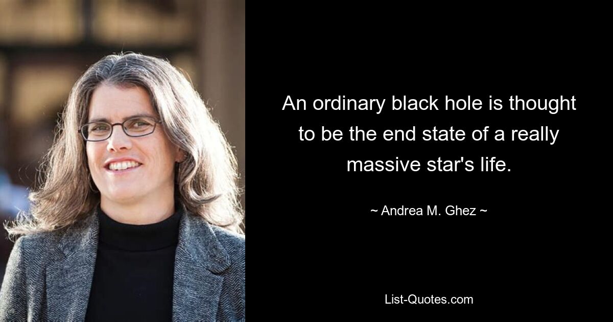 An ordinary black hole is thought to be the end state of a really massive star's life. — © Andrea M. Ghez