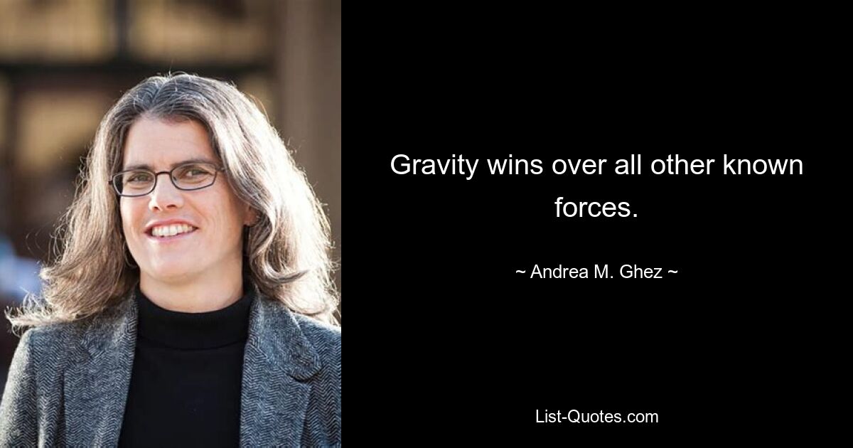 Gravity wins over all other known forces. — © Andrea M. Ghez