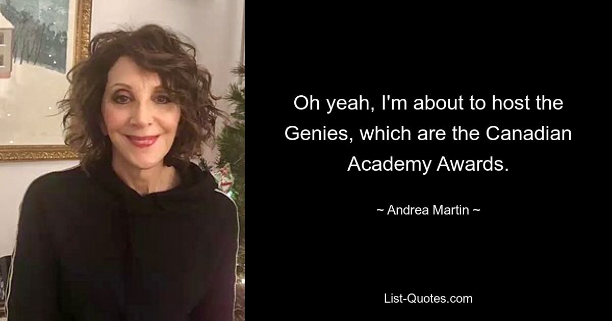 Oh yeah, I'm about to host the Genies, which are the Canadian Academy Awards. — © Andrea Martin