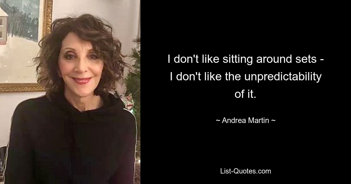 I don't like sitting around sets - I don't like the unpredictability of it. — © Andrea Martin