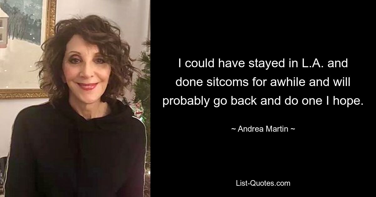 I could have stayed in L.A. and done sitcoms for awhile and will probably go back and do one I hope. — © Andrea Martin