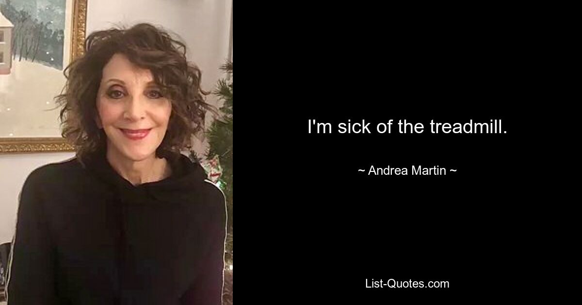 I'm sick of the treadmill. — © Andrea Martin