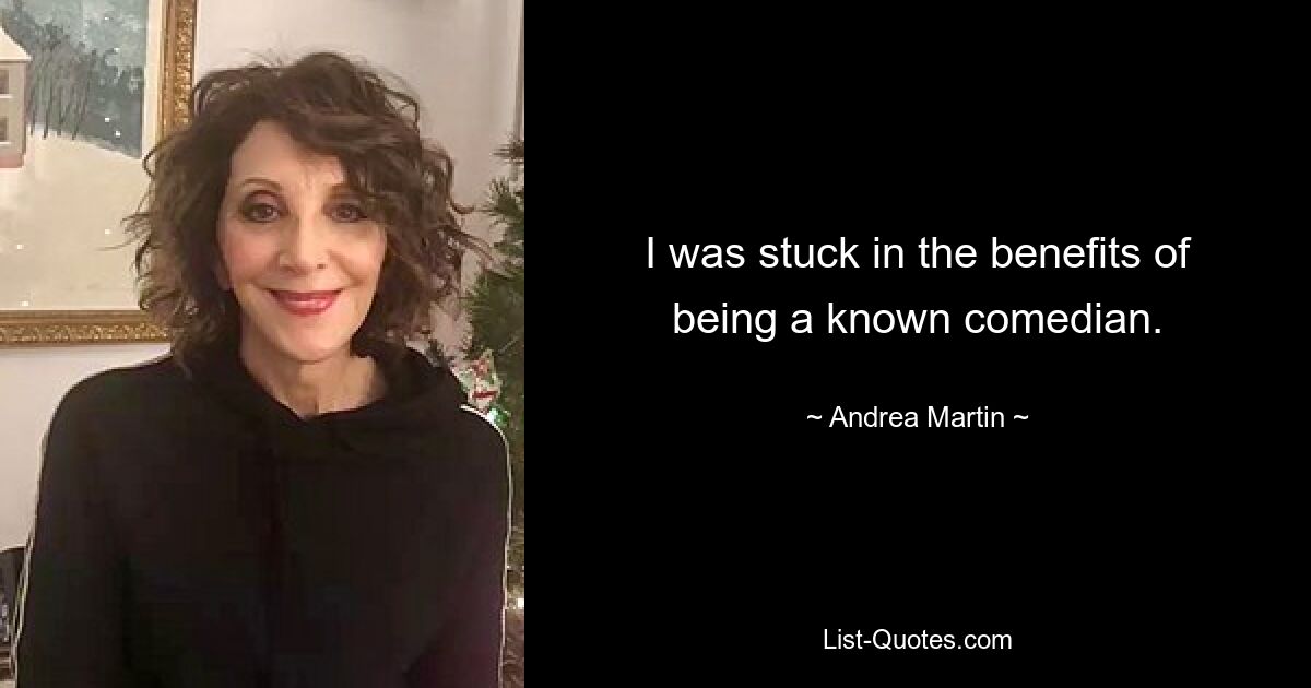 I was stuck in the benefits of being a known comedian. — © Andrea Martin