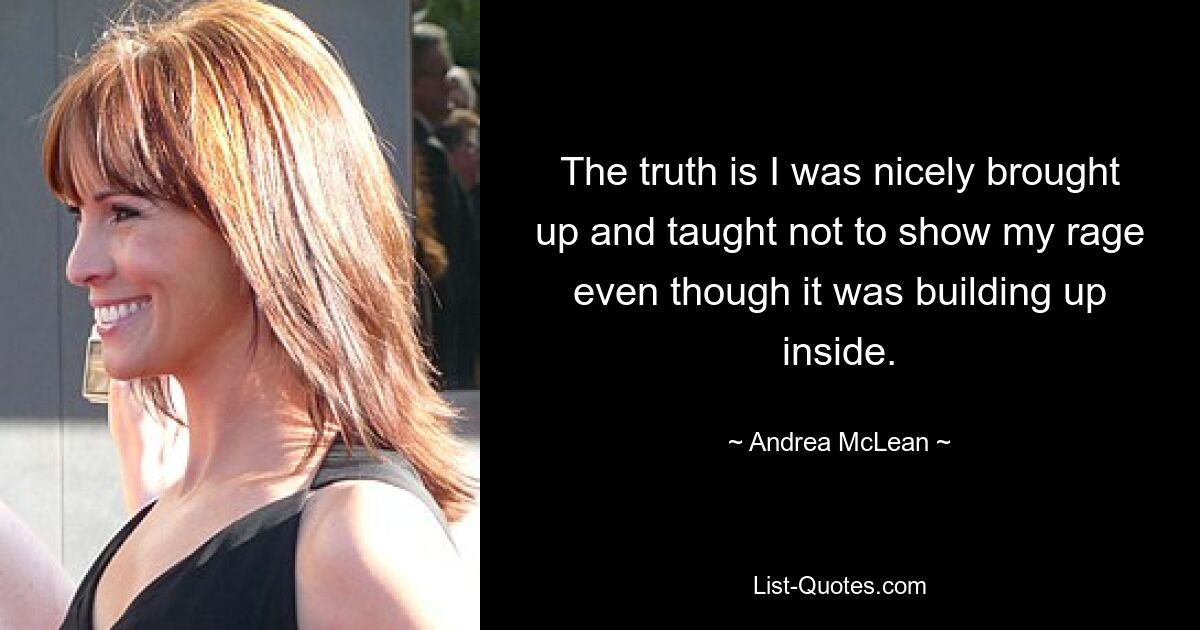 The truth is I was nicely brought up and taught not to show my rage even though it was building up inside. — © Andrea McLean