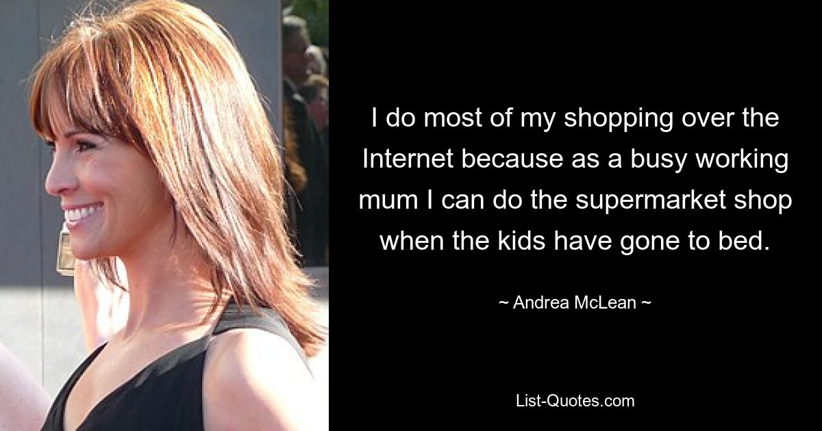 I do most of my shopping over the Internet because as a busy working mum I can do the supermarket shop when the kids have gone to bed. — © Andrea McLean