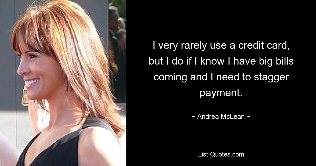 I very rarely use a credit card, but I do if I know I have big bills coming and I need to stagger payment. — © Andrea McLean