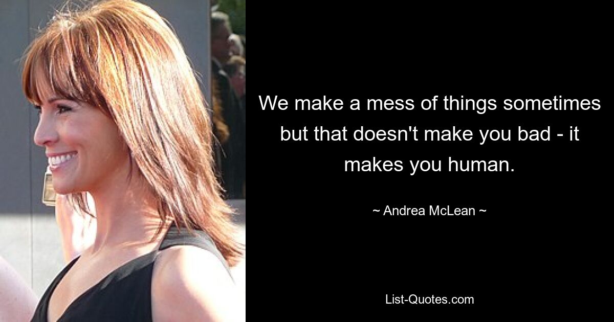 We make a mess of things sometimes but that doesn't make you bad - it makes you human. — © Andrea McLean