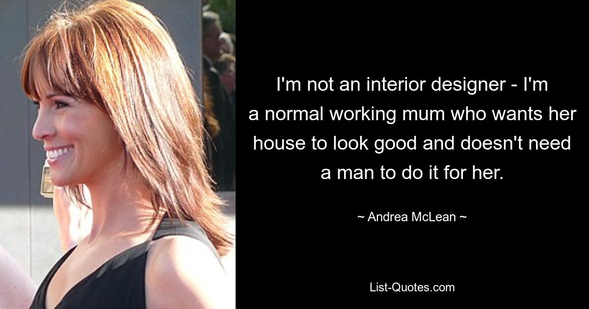 I'm not an interior designer - I'm a normal working mum who wants her house to look good and doesn't need a man to do it for her. — © Andrea McLean