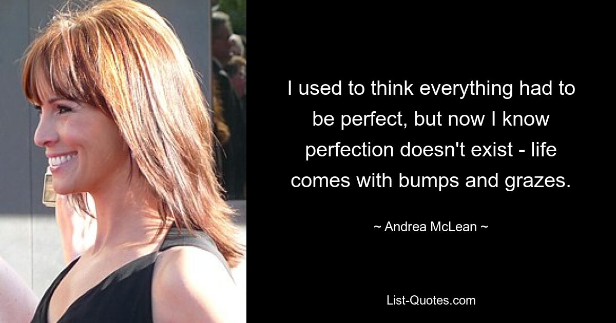 I used to think everything had to be perfect, but now I know perfection doesn't exist - life comes with bumps and grazes. — © Andrea McLean